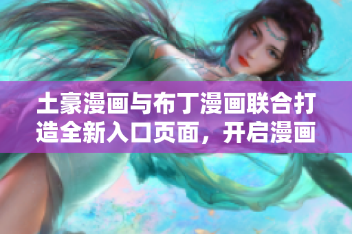 土豪漫畫與布丁漫畫聯(lián)合打造全新入口頁面，開啟漫畫新世界
