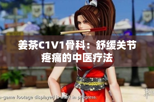 姜茶C1V1骨科：舒緩關(guān)節(jié)疼痛的中醫(yī)療法
