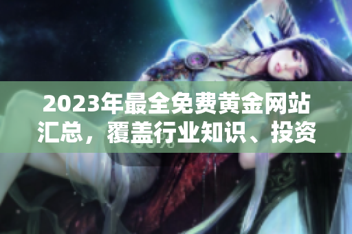 2023年最全免費黃金網(wǎng)站匯總，覆蓋行業(yè)知識、投資技巧和市場動態(tài)
