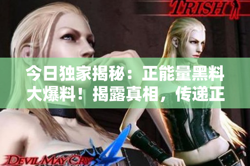 今日獨家揭秘：正能量黑料大爆料！揭露真相，傳遞正能量，引發(fā)深度思考！