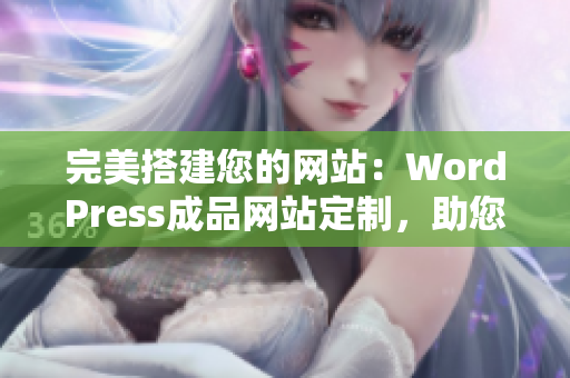 完美搭建您的網(wǎng)站：WordPress成品網(wǎng)站定制，助您實現(xiàn)在線展示與業(yè)務(wù)推廣
