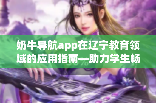 奶牛導(dǎo)航app在遼寧教育領(lǐng)域的應(yīng)用指南—助力學(xué)生暢游知識海洋