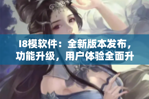 I8模軟件：全新版本發(fā)布，功能升級，用戶體驗全面升級
