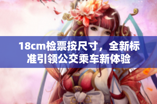 18cm檢票按尺寸，全新標準引領(lǐng)公交乘車新體驗