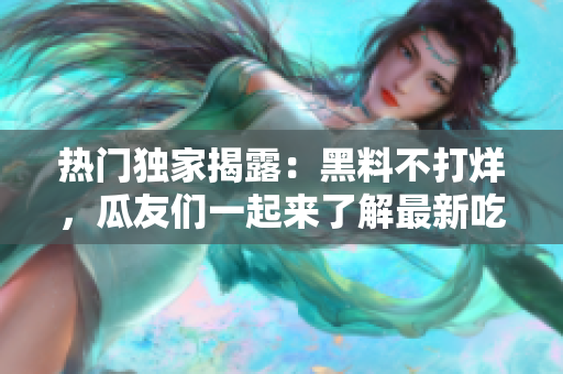 熱門獨家揭露：黑料不打烊，瓜友們一起來了解最新吃瓜現(xiàn)場