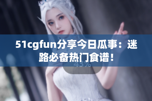51cgfun分享今日瓜事：迷路必備熱門食譜！