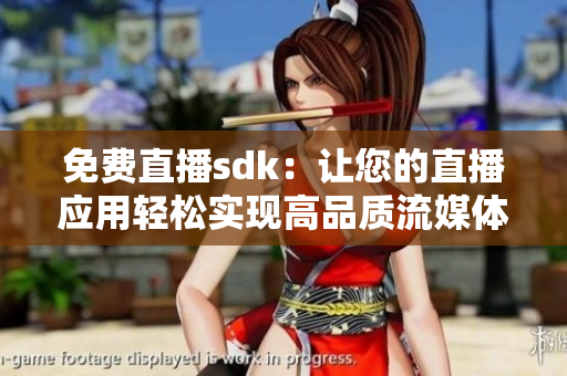 免費直播sdk：讓您的直播應(yīng)用輕松實現(xiàn)高品質(zhì)流媒體傳輸