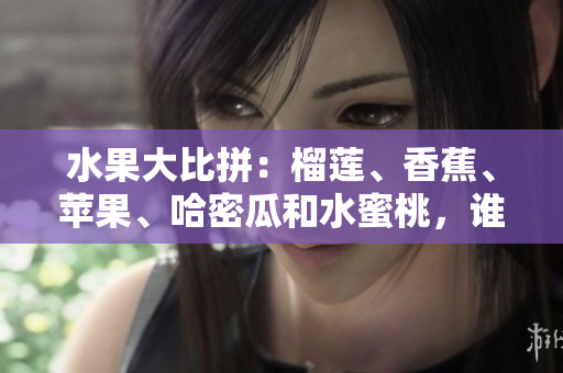 水果大比拼：榴蓮、香蕉、蘋果、哈密瓜和水蜜桃，誰更受歡迎？