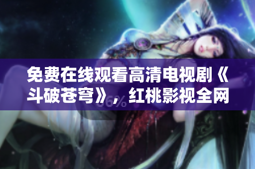 免費(fèi)在線觀看高清電視劇《斗破蒼穹》，紅桃影視全網(wǎng)獨(dú)播！勁爆熱播，盡享精彩劇情！
