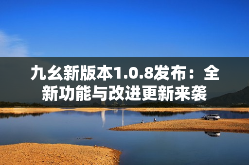 九幺新版本1.0.8發(fā)布：全新功能與改進(jìn)更新來(lái)襲