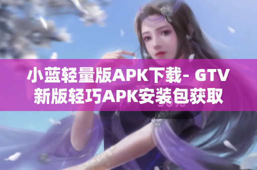 小藍(lán)輕量版APK下載- GTV新版輕巧APK安裝包獲取