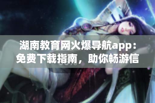湖南教育網(wǎng)火爆導(dǎo)航app：免費(fèi)下載指南，助你暢游信息海洋