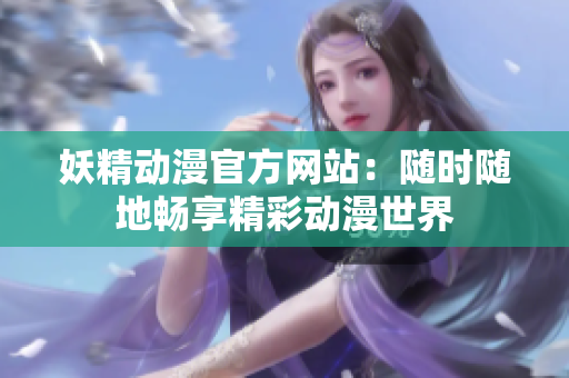 妖精動(dòng)漫官方網(wǎng)站：隨時(shí)隨地暢享精彩動(dòng)漫世界