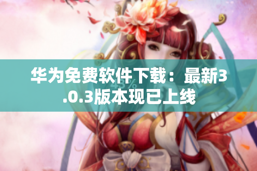 華為免費(fèi)軟件下載：最新3.0.3版本現(xiàn)已上線