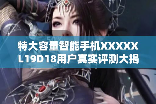 特大容量智能手機(jī)XXXXXL19D18用戶真實(shí)評(píng)測(cè)大揭秘