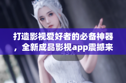 打造影視愛好者的必備神器，全新成品影視app震撼來襲