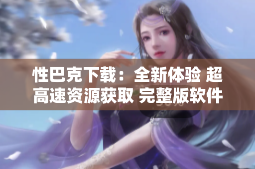 性巴克下載：全新體驗(yàn) 超高速資源獲取 完整版軟件