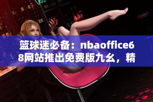 籃球迷必備：nbaoffice68網(wǎng)站推出免費(fèi)版九幺，精彩NBA賽事盡收眼底