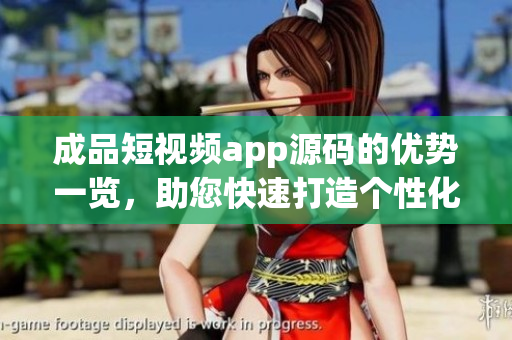 成品短視頻app源碼的優(yōu)勢一覽，助您快速打造個性化短視頻應(yīng)用