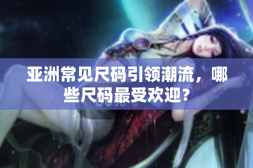 亞洲常見尺碼引領(lǐng)潮流，哪些尺碼最受歡迎？