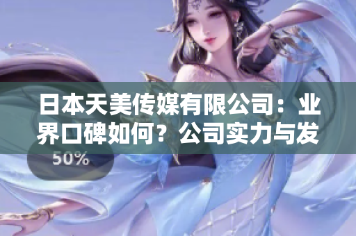 日本天美傳媒有限公司：業(yè)界口碑如何？公司實(shí)力與發(fā)展前景解析