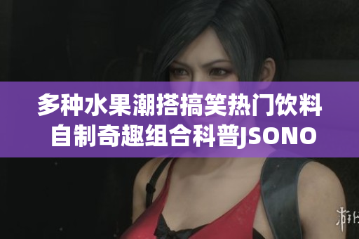 多種水果潮搭搞笑熱門飲料 自制奇趣組合科普J(rèn)SONObject