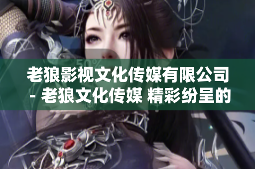 老狼影視文化傳媒有限公司 - 老狼文化傳媒 精彩紛呈的影視世界