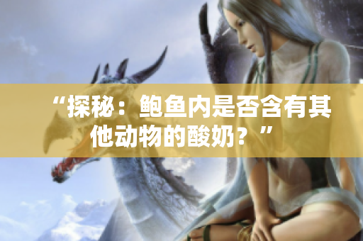 “探秘：鮑魚內(nèi)是否含有其他動(dòng)物的酸奶？”