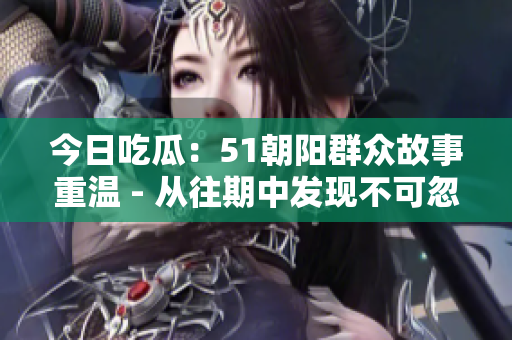 今日吃瓜：51朝陽群眾故事重溫 - 從往期中發(fā)現(xiàn)不可忽視的趣聞趣事