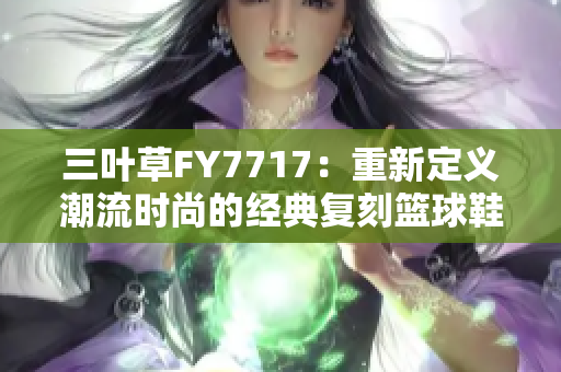 三葉草FY7717：重新定義潮流時(shí)尚的經(jīng)典復(fù)刻籃球鞋