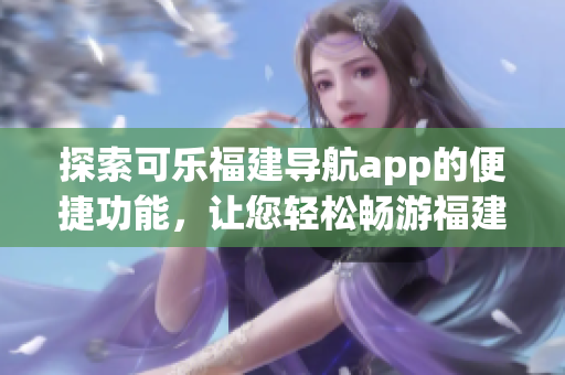 探索可樂福建導(dǎo)航app的便捷功能，讓您輕松暢游福建風(fēng)情
