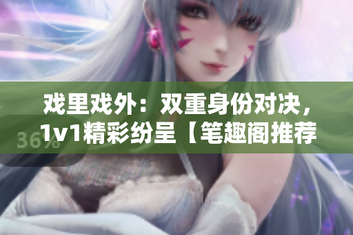 戲里戲外：雙重身份對決，1v1精彩紛呈【筆趣閣推薦】