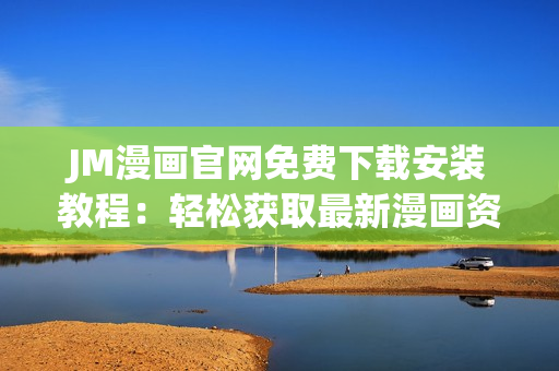 JM漫畫官網(wǎng)免費(fèi)下載安裝教程：輕松獲取最新漫畫資源