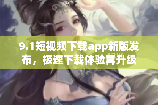 9.1短視頻下載app新版發(fā)布，極速下載體驗(yàn)再升級(jí)