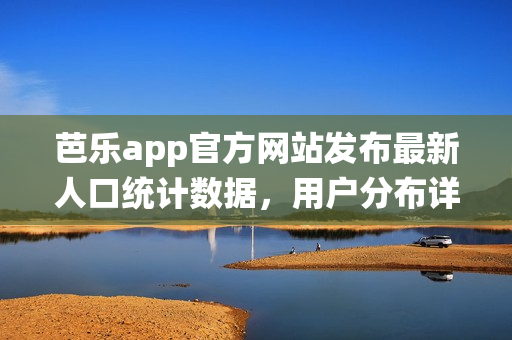 芭樂app官方網(wǎng)站發(fā)布最新人口統(tǒng)計(jì)數(shù)據(jù)，用戶分布詳細(xì)報(bào)告