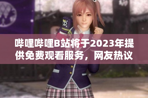 嗶哩嗶哩B站將于2023年提供免費(fèi)觀看服務(wù)，網(wǎng)友熱議