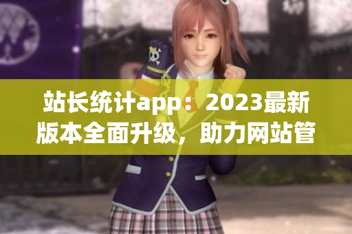 站長統(tǒng)計(jì)app：2023最新版本全面升級，助力網(wǎng)站管理效率提升