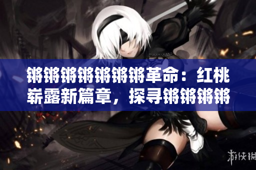 鏘鏘鏘鏘鏘鏘鏘革命：紅桃嶄露新篇章，探尋鏘鏘鏘鏘鏘鏘鏘的未來