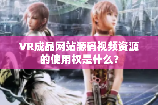 VR成品網(wǎng)站源碼視頻資源的使用權(quán)是什么？