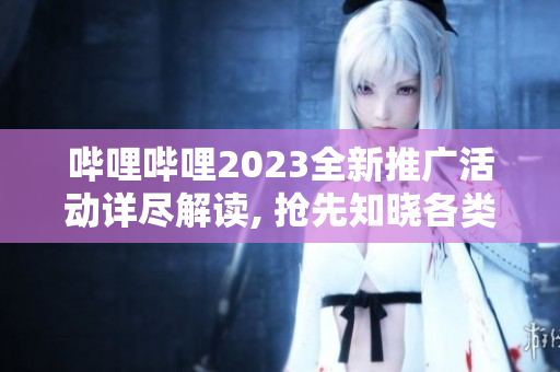 嗶哩嗶哩2023全新推廣活動詳盡解讀, 搶先知曉各類精彩內(nèi)容
