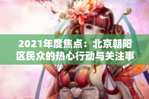 2021年度焦點：北京朝陽區(qū)民眾的熱心行動與關(guān)注事件盤點