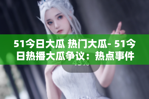 51今日大瓜 熱門(mén)大瓜- 51今日熱播大瓜爭(zhēng)議：熱點(diǎn)事件一觸即發(fā)