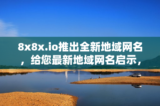 8x8x.io推出全新地域網(wǎng)名，給您最新地域網(wǎng)名啟示，讓您輕松選擇合適的網(wǎng)名