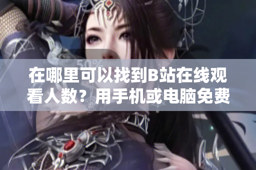在哪里可以找到B站在線觀看人數(shù)？用手機(jī)或電腦免費(fèi)觀看B站視頻的方法分享