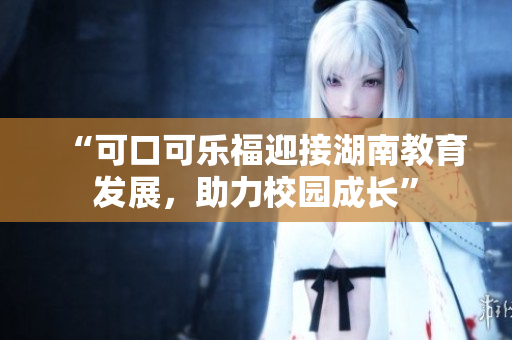 “可口可樂福迎接湖南教育發(fā)展，助力校園成長”