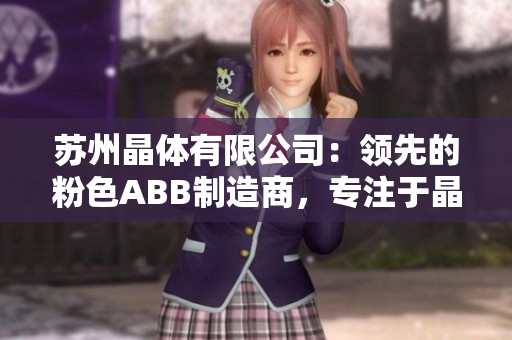 蘇州晶體有限公司：領(lǐng)先的粉色ABB制造商，專注于晶體技術(shù)創(chuàng)新與生產(chǎn)