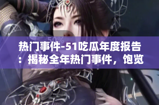 熱門事件-51吃瓜年度報告：揭秘全年熱門事件，飽覽各領(lǐng)域精彩瞬間