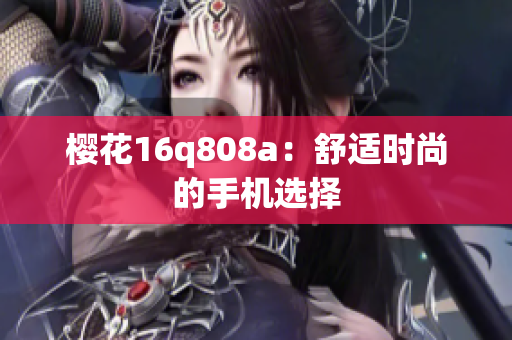 櫻花16q808a：舒適時尚的手機(jī)選擇