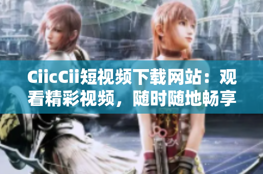 CiicCii短視頻下載網(wǎng)站：觀看精彩視頻，隨時隨地暢享樂趣