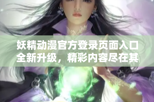 妖精動(dòng)漫官方登錄頁(yè)面入口全新升級(jí)，精彩內(nèi)容盡在其中